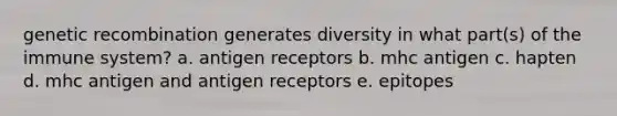 genetic recombination generates diversity in what part(s) of the immune system? a. antigen receptors b. mhc antigen c. hapten d. mhc antigen and antigen receptors e. epitopes