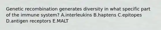 Genetic recombination generates diversity in what specific part of the immune system? A.interleukins B.haptens C.epitopes D.antigen receptors E.MALT