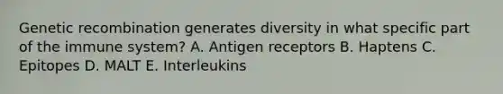 Genetic recombination generates diversity in what specific part of the immune system? A. Antigen receptors B. Haptens C. Epitopes D. MALT E. Interleukins