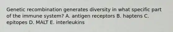 Genetic recombination generates diversity in what specific part of the immune system? A. antigen receptors B. haptens C. epitopes D. MALT E. interleukins