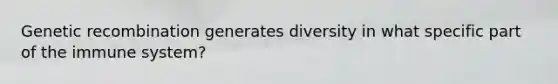 Genetic recombination generates diversity in what specific part of the immune system?