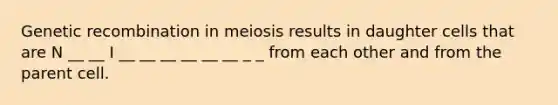 Genetic recombination in meiosis results in daughter cells that are N __ __ I __ __ __ __ __ __ _ _ from each other and from the parent cell.