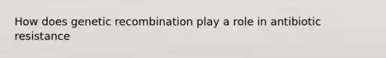 How does genetic recombination play a role in antibiotic resistance