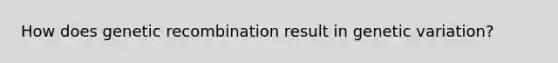 How does genetic recombination result in genetic variation?