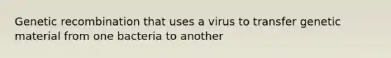 Genetic recombination that uses a virus to transfer genetic material from one bacteria to another