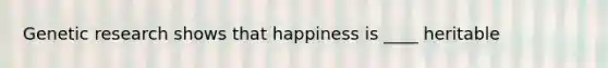 Genetic research shows that happiness is ____ heritable