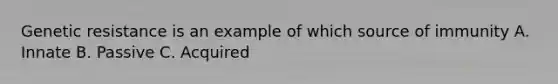 Genetic resistance is an example of which source of immunity A. Innate B. Passive C. Acquired