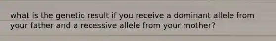 what is the genetic result if you receive a dominant allele from your father and a recessive allele from your mother?