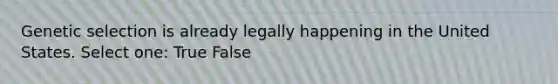 Genetic selection is already legally happening in the United States. Select one: True False