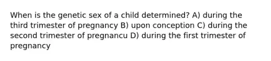 When is the genetic sex of a child determined? A) during the third trimester of pregnancy B) upon conception C) during the second trimester of pregnancu D) during the first trimester of pregnancy