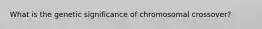 What is the genetic significance of chromosomal crossover?