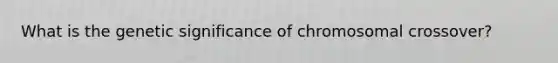 What is the genetic significance of chromosomal crossover?