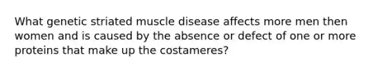 What genetic striated muscle disease affects more men then women and is caused by the absence or defect of one or more proteins that make up the costameres?