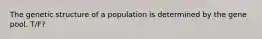 The genetic structure of a population is determined by the gene pool. T/F?