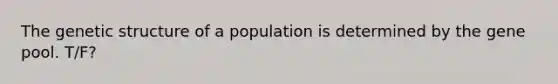 The genetic structure of a population is determined by the gene pool. T/F?