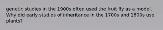 genetic studies in the 1900s often used the fruit fly as a model. Why did early studies of inheritance in the 1700s and 1800s use plants?