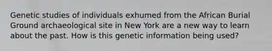 Genetic studies of individuals exhumed from the African Burial Ground archaeological site in New York are a new way to learn about the past. How is this genetic information being used?