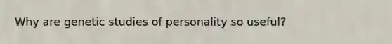 Why are genetic studies of personality so useful?