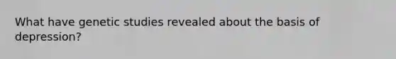 What have genetic studies revealed about the basis of depression?