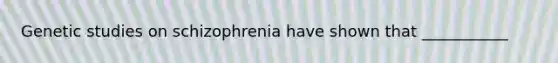 Genetic studies on schizophrenia have shown that ___________