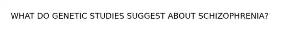 WHAT DO GENETIC STUDIES SUGGEST ABOUT SCHIZOPHRENIA?