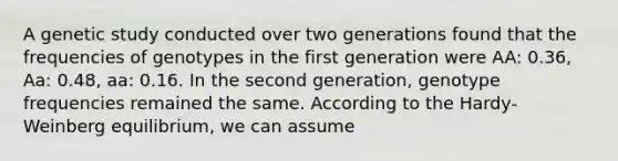 A genetic study conducted over two generations found that the frequencies of genotypes in the first generation were AA: 0.36, Aa: 0.48, aa: 0.16. In the second generation, genotype frequencies remained the same. According to the Hardy-Weinberg equilibrium, we can assume