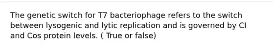 The genetic switch for T7 bacteriophage refers to the switch between lysogenic and lytic replication and is governed by CI and Cos protein levels. ( True or false)