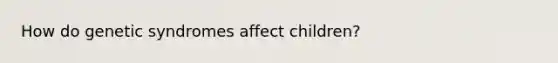 How do genetic syndromes affect children?