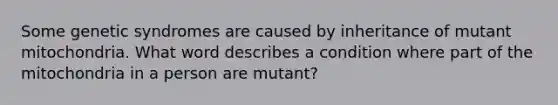 Some genetic syndromes are caused by inheritance of mutant mitochondria. What word describes a condition where part of the mitochondria in a person are mutant?