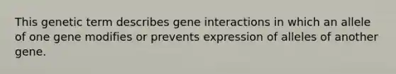 This genetic term describes gene interactions in which an allele of one gene modifies or prevents expression of alleles of another gene.