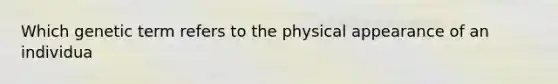 Which genetic term refers to the physical appearance of an individua