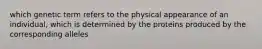 which genetic term refers to the physical appearance of an individual, which is determined by the proteins produced by the corresponding alleles