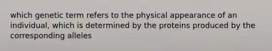 which genetic term refers to the physical appearance of an individual, which is determined by the proteins produced by the corresponding alleles