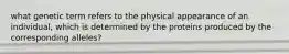 what genetic term refers to the physical appearance of an individual, which is determined by the proteins produced by the corresponding alleles?