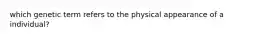 which genetic term refers to the physical appearance of a individual?