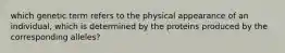 which genetic term refers to the physical appearance of an individual, which is determined by the proteins produced by the corresponding alleles?