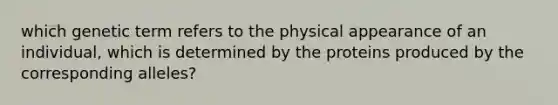 which genetic term refers to the physical appearance of an individual, which is determined by the proteins produced by the corresponding alleles?