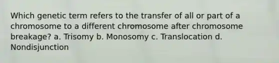 Which genetic term refers to the transfer of all or part of a chromosome to a different chromosome after chromosome breakage? a. Trisomy b. Monosomy c. Translocation d. Nondisjunction