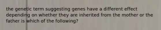 the genetic term suggesting genes have a different effect depending on whether they are inherited from the mother or the father is which of the following?