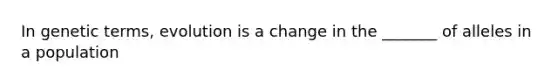 In genetic terms, evolution is a change in the _______ of alleles in a population