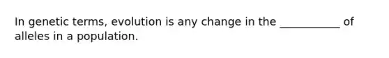 In genetic terms, evolution is any change in the ___________ of alleles in a population.
