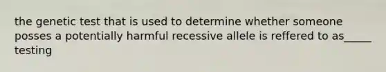 the genetic test that is used to determine whether someone posses a potentially harmful recessive allele is reffered to as_____ testing