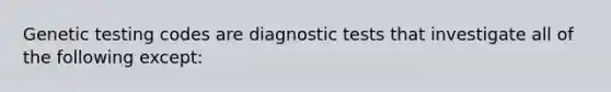 Genetic testing codes are diagnostic tests that investigate all of the following except: