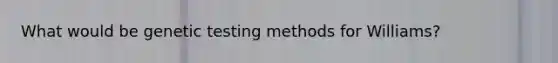 What would be genetic testing methods for Williams?