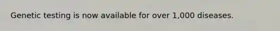Genetic testing is now available for over 1,000 diseases.