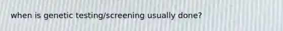 when is genetic testing/screening usually done?