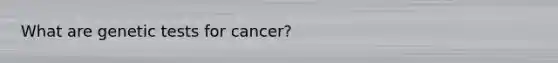 What are genetic tests for cancer?