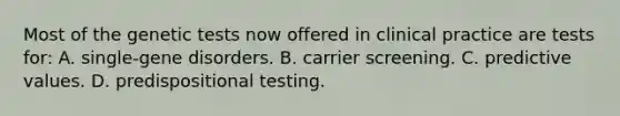 Most of the genetic tests now offered in clinical practice are tests for: A. single-gene disorders. B. carrier screening. C. predictive values. D. predispositional testing.