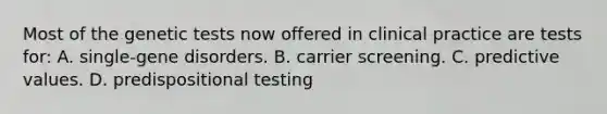 Most of the genetic tests now offered in clinical practice are tests for: A. single-gene disorders. B. carrier screening. C. predictive values. D. predispositional testing