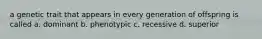 a genetic trait that appears in every generation of offspring is called a. dominant b. phenotypic c. recessive d. superior